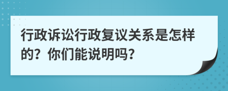 行政诉讼行政复议关系是怎样的？你们能说明吗？