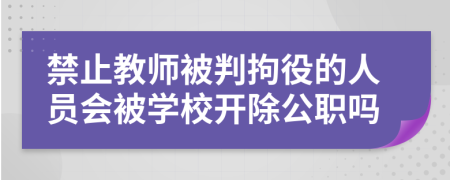 禁止教师被判拘役的人员会被学校开除公职吗