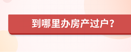 到哪里办房产过户？