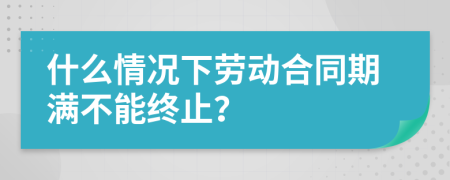 什么情况下劳动合同期满不能终止？