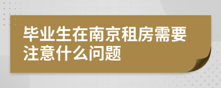 毕业生在南京租房需要注意什么问题