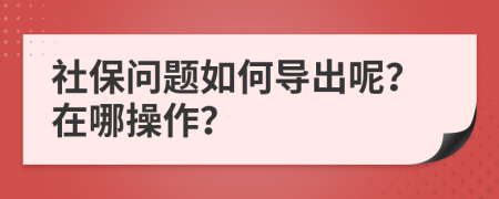 社保问题如何导出呢？在哪操作？