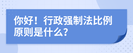 你好！行政强制法比例原则是什么？