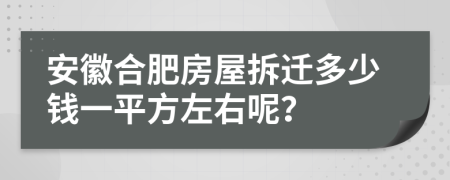 安徽合肥房屋拆迁多少钱一平方左右呢？