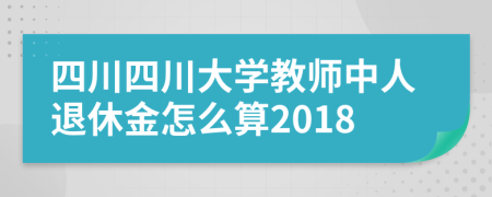 四川四川大学教师中人退休金怎么算2018