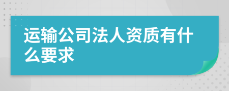 运输公司法人资质有什么要求