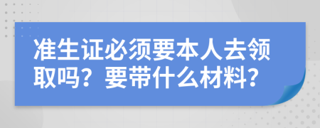 准生证必须要本人去领取吗？要带什么材料？