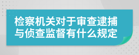 检察机关对于审查逮捕与侦查监督有什么规定