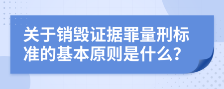 关于销毁证据罪量刑标准的基本原则是什么？