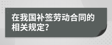 在我国补签劳动合同的相关规定？