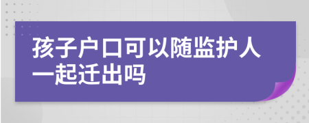 孩子户口可以随监护人一起迁出吗