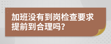 加班没有到岗检查要求提前到合理吗？