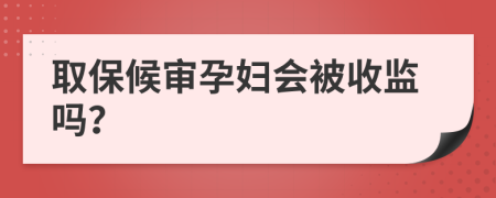 取保候审孕妇会被收监吗？