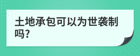 土地承包可以为世袭制吗?
