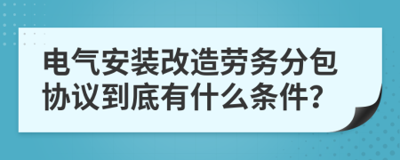 电气安装改造劳务分包协议到底有什么条件？