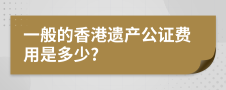 一般的香港遗产公证费用是多少?