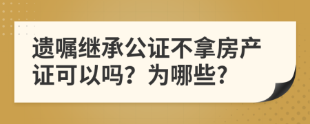 遗嘱继承公证不拿房产证可以吗？为哪些?