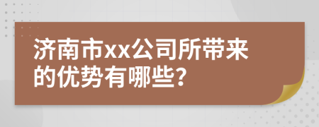 济南市xx公司所带来的优势有哪些？