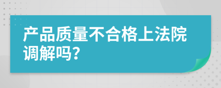 产品质量不合格上法院调解吗？