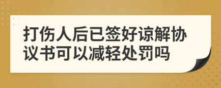 打伤人后已签好谅解协议书可以减轻处罚吗