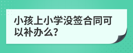 小孩上小学没签合同可以补办么？