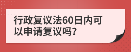 行政复议法60日内可以申请复议吗？