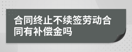 合同终止不续签劳动合同有补偿金吗