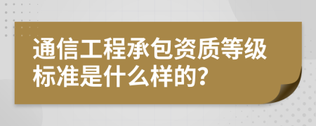 通信工程承包资质等级标准是什么样的？