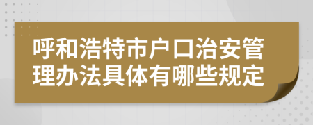 呼和浩特市户口治安管理办法具体有哪些规定