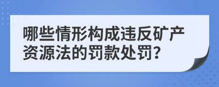 哪些情形构成违反矿产资源法的罚款处罚？