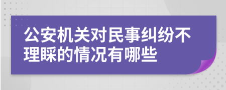 公安机关对民事纠纷不理睬的情况有哪些