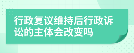 行政复议维持后行政诉讼的主体会改变吗