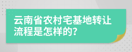 云南省农村宅基地转让流程是怎样的？