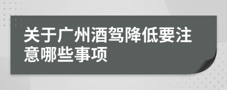 关于广州酒驾降低要注意哪些事项
