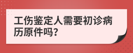 工伤鉴定人需要初诊病历原件吗？