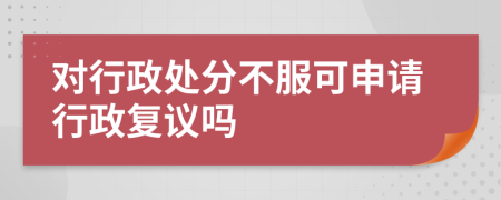 对行政处分不服可申请行政复议吗