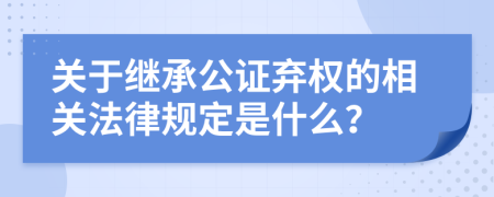 关于继承公证弃权的相关法律规定是什么？