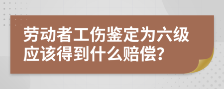 劳动者工伤鉴定为六级应该得到什么赔偿？