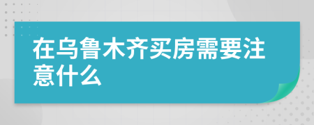 在乌鲁木齐买房需要注意什么