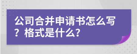 公司合并申请书怎么写？格式是什么？