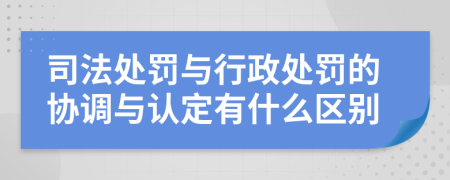 司法处罚与行政处罚的协调与认定有什么区别