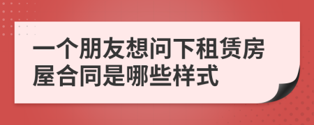 一个朋友想问下租赁房屋合同是哪些样式