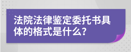 法院法律鉴定委托书具体的格式是什么？