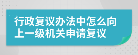行政复议办法中怎么向上一级机关申请复议
