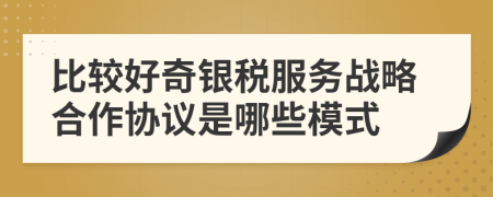 比较好奇银税服务战略合作协议是哪些模式