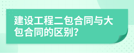 建设工程二包合同与大包合同的区别？