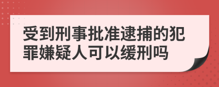 受到刑事批准逮捕的犯罪嫌疑人可以缓刑吗