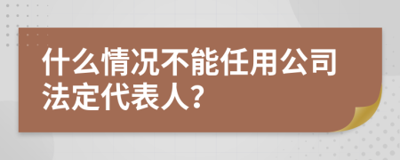 什么情况不能任用公司法定代表人？