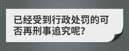 已经受到行政处罚的可否再刑事追究呢？