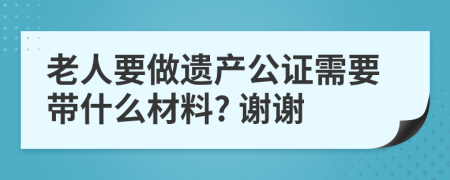 老人要做遗产公证需要带什么材料? 谢谢